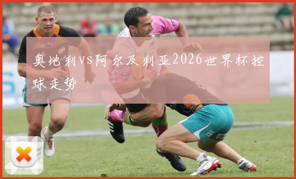 奥地利vs阿尔及利亚2026世界杯控球走势