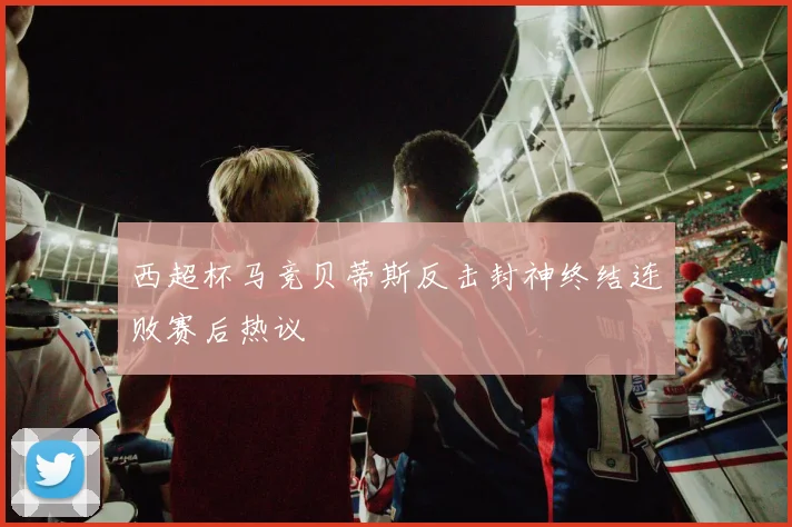 西超杯马竞贝蒂斯反击封神终结连败赛后热议