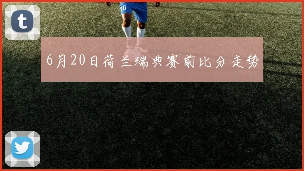 6月20日荷兰瑞典赛前比分走势