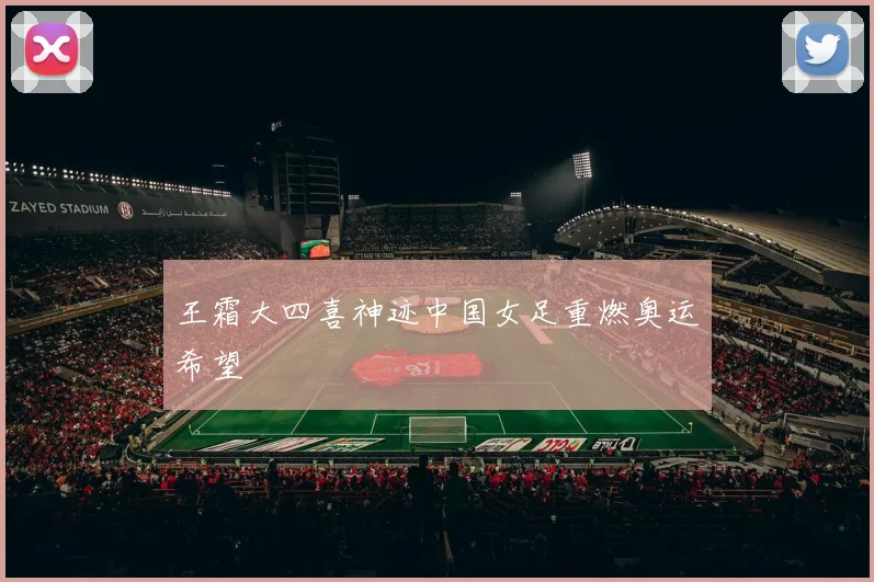 王霜大四喜神迹中国女足重燃奥运希望