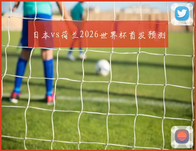 日本vs荷兰2026世界杯首发预测