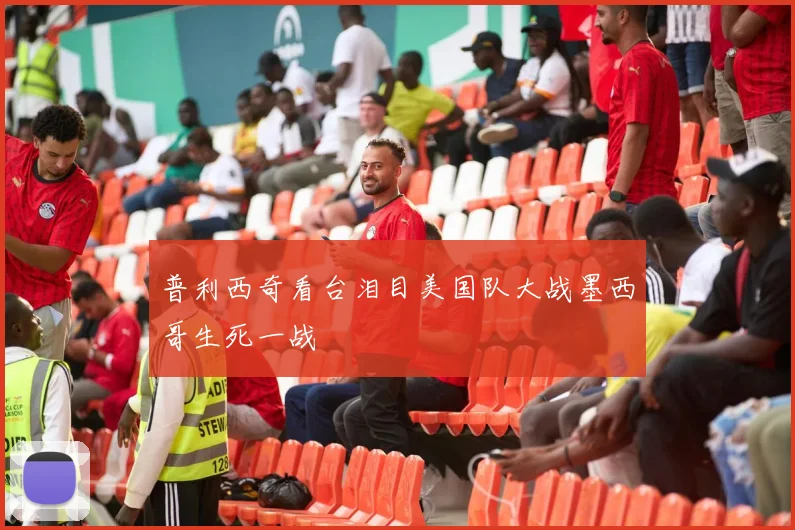 普利西奇看台泪目美国队大战墨西哥生死一战