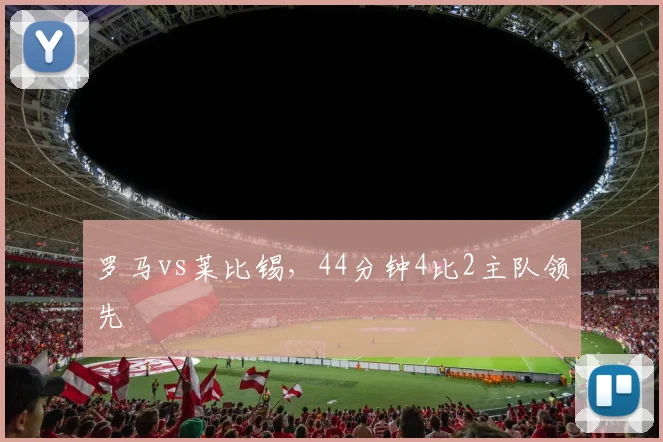 罗马vs莱比锡，44分钟4比2主队领先