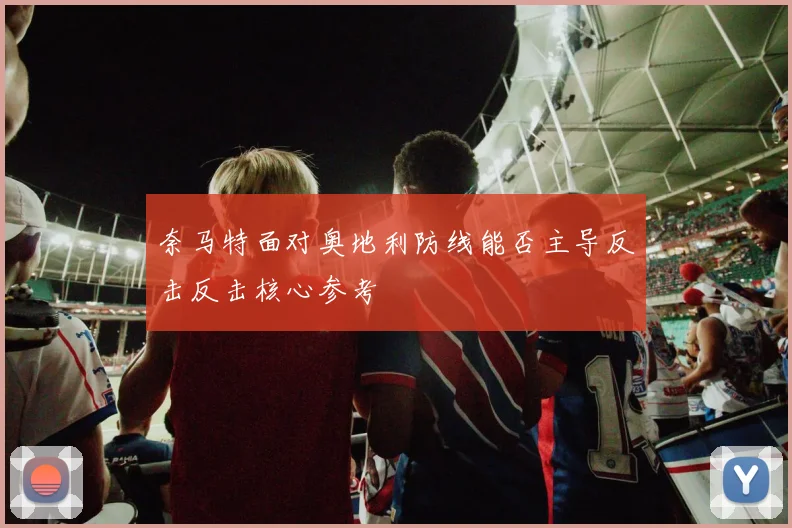 奈马特面对奥地利防线能否主导反击反击核心参考