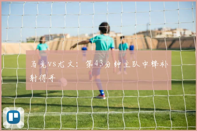 马竞vs尤文:第43分钟主队中锋补射得手