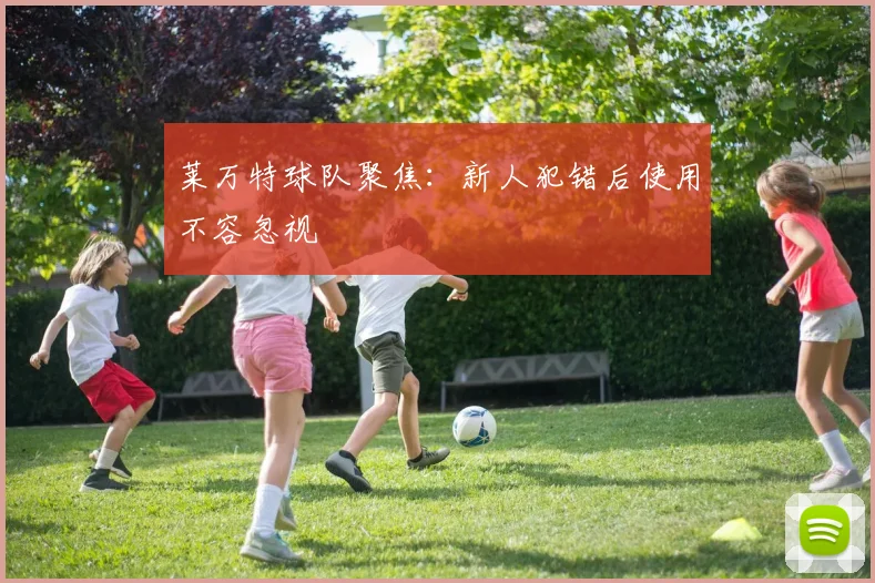 莱万特球队聚焦：新人犯错后使用不容忽视