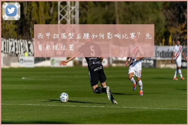 西甲扫荡型后腰如何影响比赛？先看犯规位置