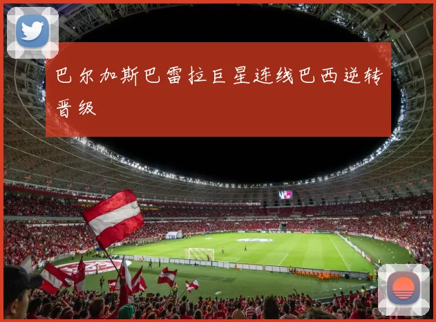 巴尔加斯巴雷拉巨星连线巴西逆转晋级