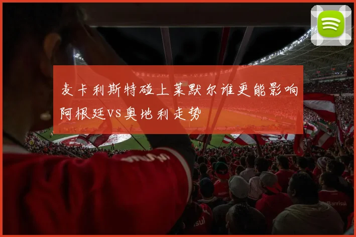 麦卡利斯特碰上莱默尔谁更能影响阿根廷vs奥地利走势