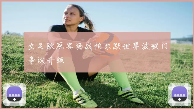 女足欧冠客场战帕尔默世界波破门争议升级