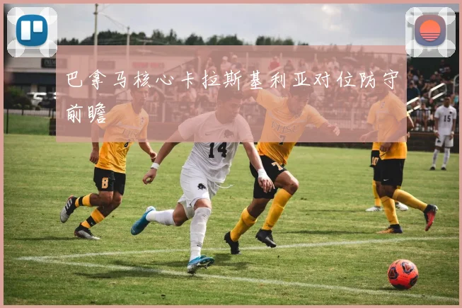 巴拿马核心卡拉斯基利亚对位防守前瞻