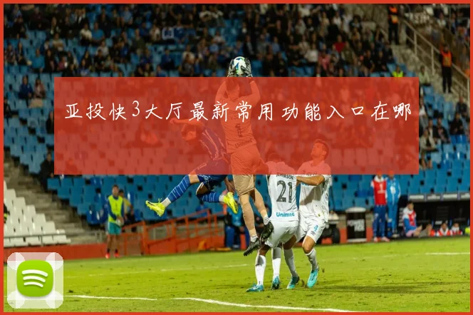 亚投快3大厅最新常用功能入口在哪