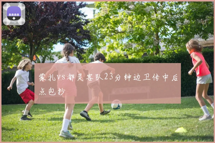 蒙扎vs都灵客队23分钟边卫传中后点包抄