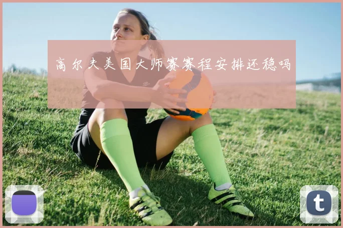 高尔夫美国大师赛赛程安排还稳吗