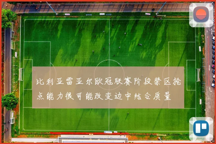 比利亚雷亚尔欧冠联赛阶段禁区抢点能力很可能改变边中结合质量