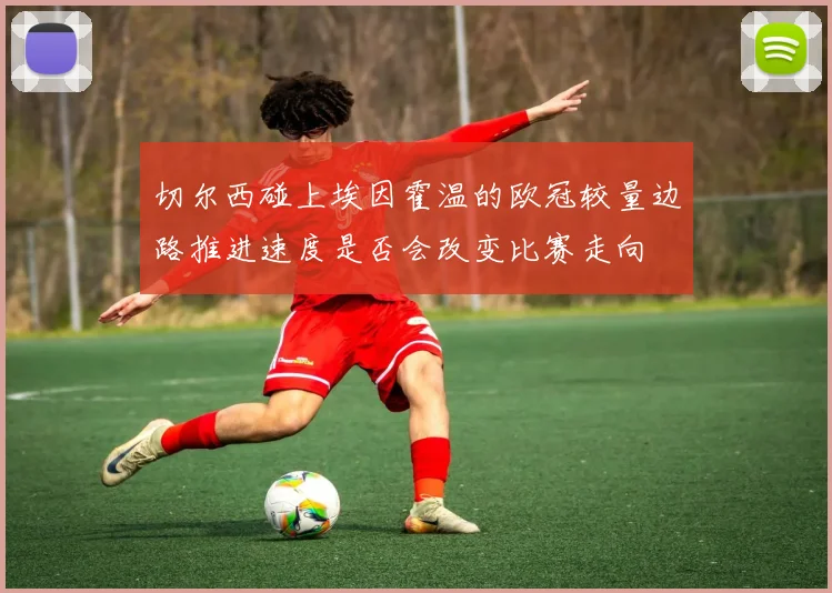 切尔西碰上埃因霍温的欧冠较量边路推进速度是否会改变比赛走向