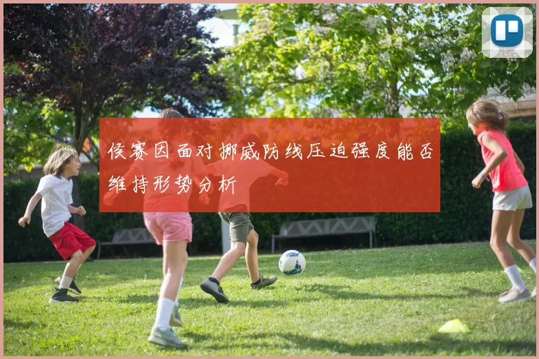 侯赛因面对挪威防线压迫强度能否维持形势分析