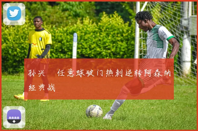 孙兴慜任意球破门热刺逆转阿森纳经典战