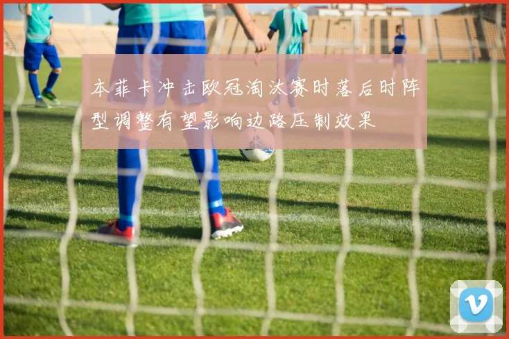 本菲卡冲击欧冠淘汰赛时落后时阵型调整有望影响边路压制效果