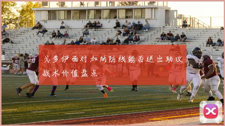 戈多伊面对加纳防线能否送出助攻战术价值盘点