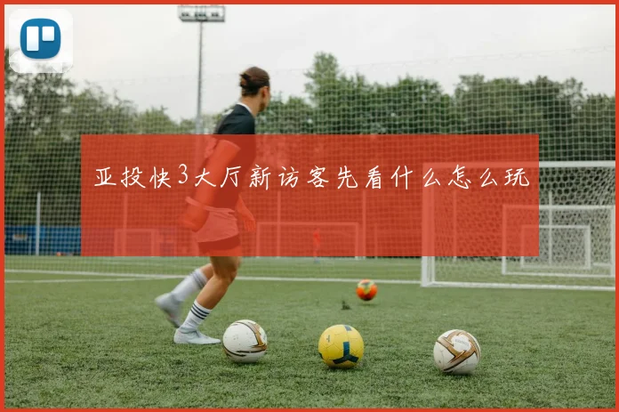 亚投快3大厅新访客先看什么怎么玩