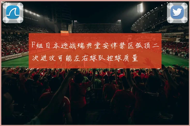 F组日本迎战瑞典堂安律禁区弧顶二次进攻可能左右球队控球质量