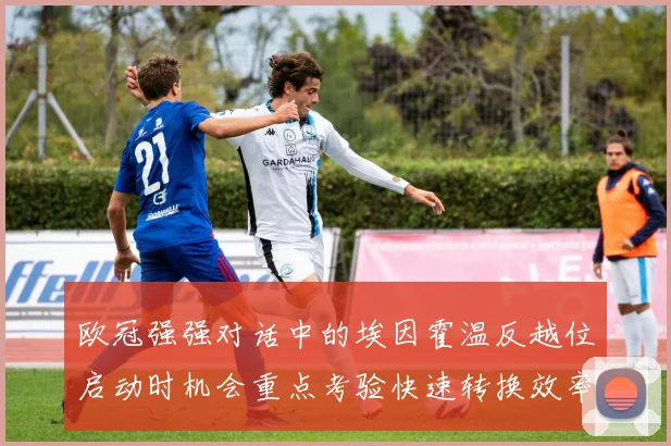 欧冠强强对话中的埃因霍温反越位启动时机会重点考验快速转换效率