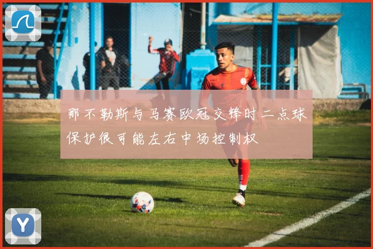 那不勒斯与马赛欧冠交锋时二点球保护很可能左右中场控制权