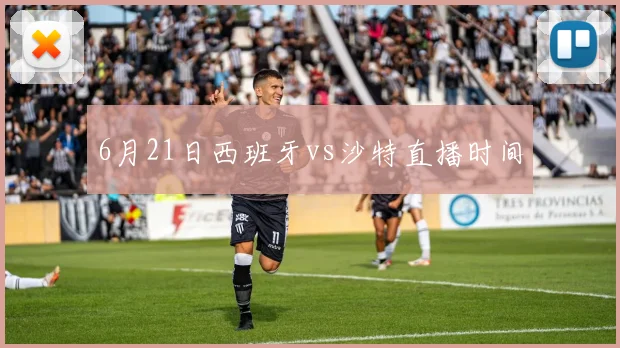 6月21日西班牙vs沙特直播时间