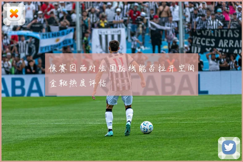 侯赛因面对法国防线能否拉开空间金靴热度评估
