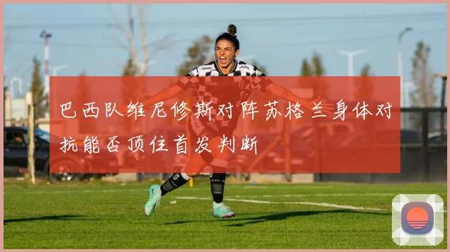 巴西队维尼修斯对阵苏格兰身体对抗能否顶住首发判断