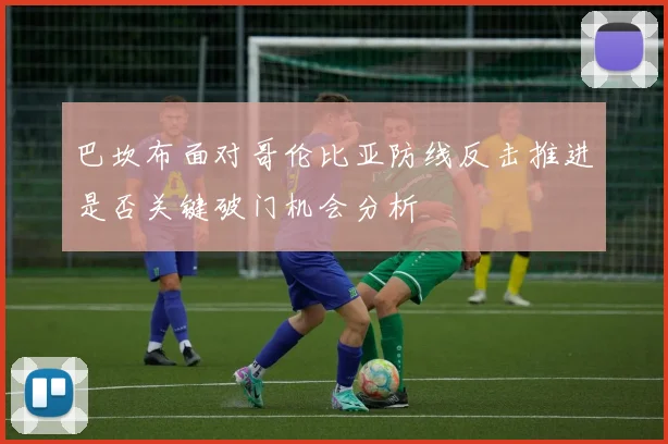 巴坎布面对哥伦比亚防线反击推进是否关键破门机会分析