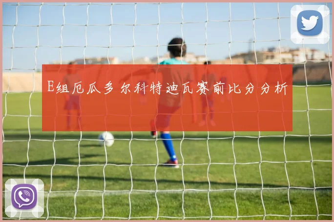 E组厄瓜多尔科特迪瓦赛前比分分析
