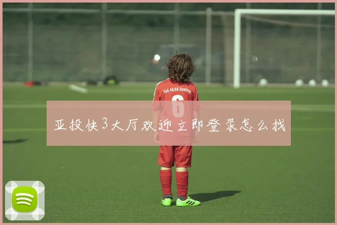 亚投快3大厅欢迎立即登录怎么找
