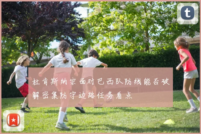 杜肯斯纳宗面对巴西队防线能否破解密集防守边路任务看点