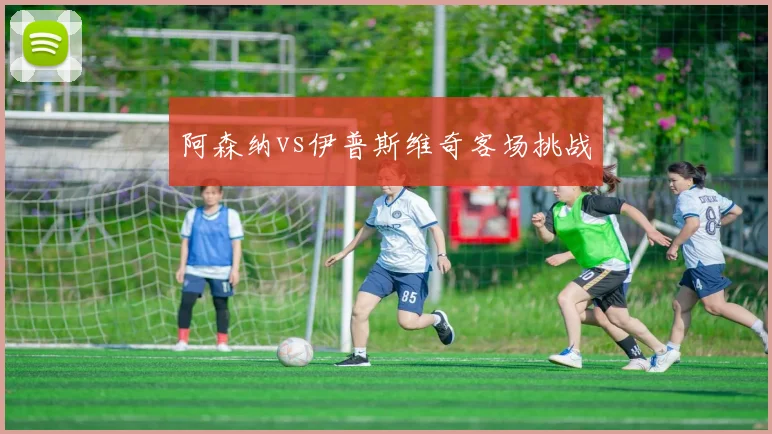 阿森纳vs伊普斯维奇客场挑战