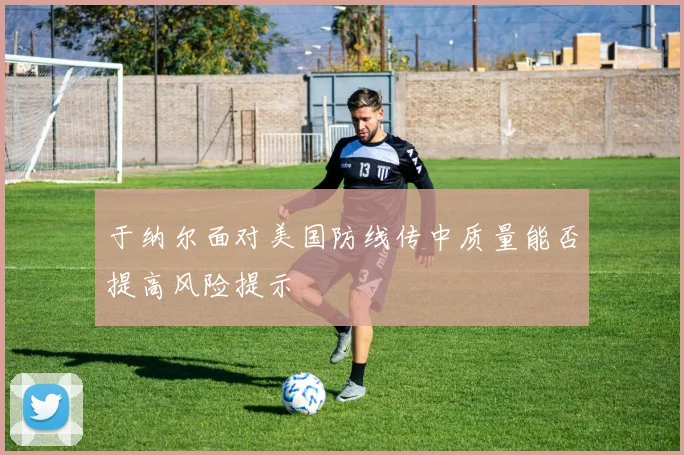 于纳尔面对美国防线传中质量能否提高风险提示