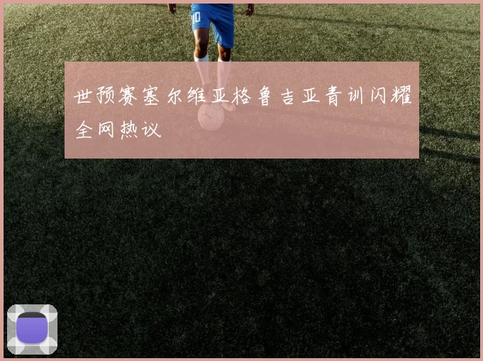 世预赛塞尔维亚格鲁吉亚青训闪耀全网热议