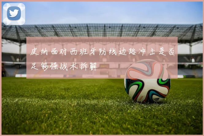 皮纳面对西班牙防线边路冲击是否足够强战术拆解