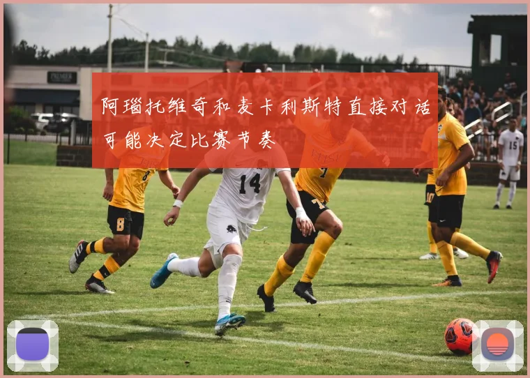 阿瑙托维奇和麦卡利斯特直接对话可能决定比赛节奏