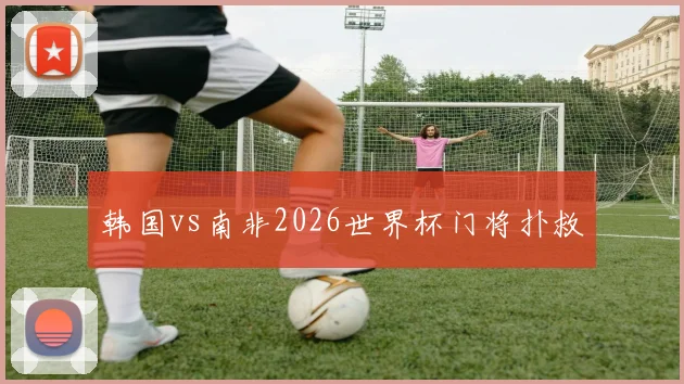 韩国vs南非2026世界杯门将扑救