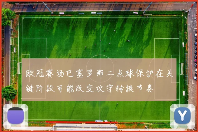 欧冠赛场巴塞罗那二点球保护在关键阶段可能改变攻守转换节奏