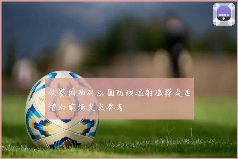 侯赛因面对法国防线远射选择是否增加前场支点参考