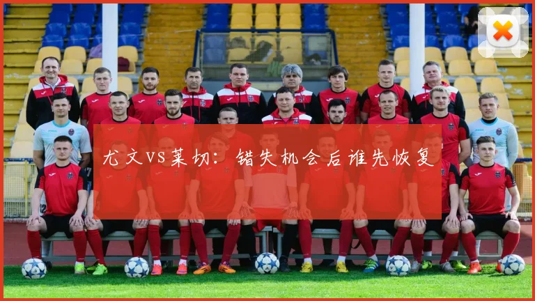 尤文vs莱切：错失机会后谁先恢复