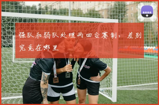 强队和弱队处理两回合赛制,差别究竟在哪里