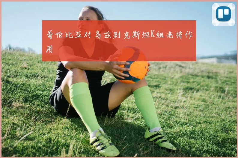哥伦比亚对乌兹别克斯坦K组老将作用