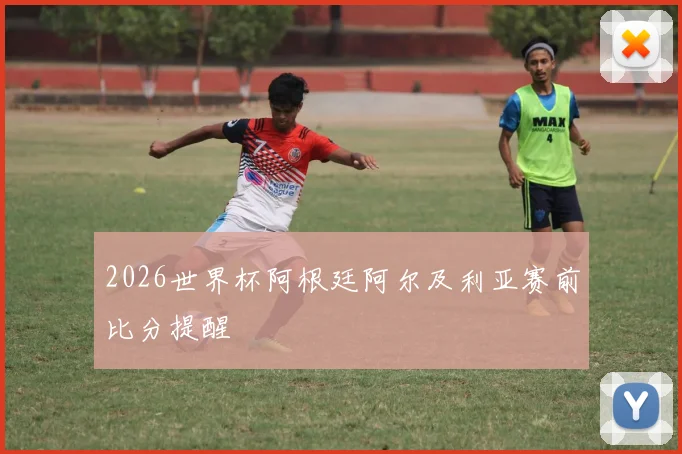 2026世界杯阿根廷阿尔及利亚赛前比分提醒