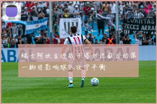 瑞士阿坎吉迎战卡塔尔拦截后的第一脚将影响球队攻守平衡