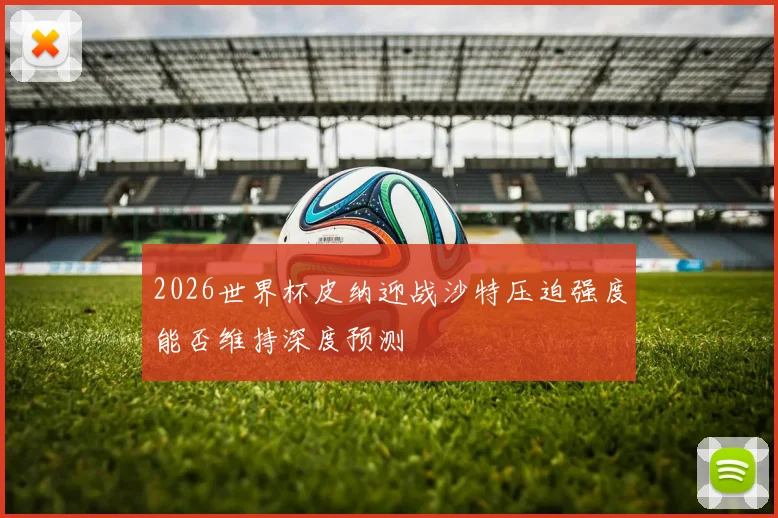 2026世界杯皮纳迎战沙特压迫强度能否维持深度预测