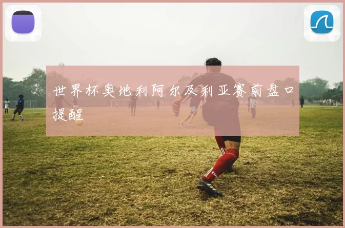 世界杯奥地利阿尔及利亚赛前盘口提醒